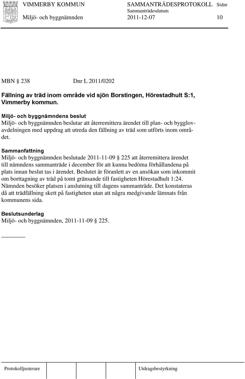 Miljö- och byggnämnden beslutade 2011-11-09 225 att återremittera ärendet till nämndens sammanträde i december för att kunna bedöma förhållandena på plats innan beslut tas i ärendet.