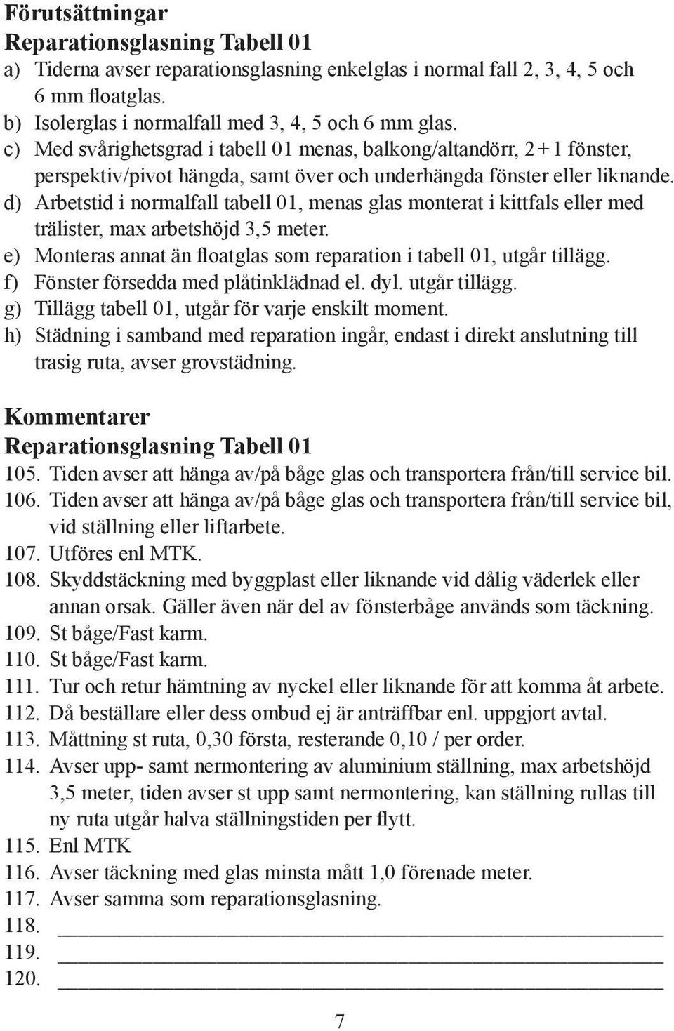 d) Arbetstid i normalfall tabell 01, menas glas monterat i kittfals eller med trälister, max arbetshöjd 3,5 meter. e) Monteras annat än floatglas som reparation i tabell 01, utgår tillägg.