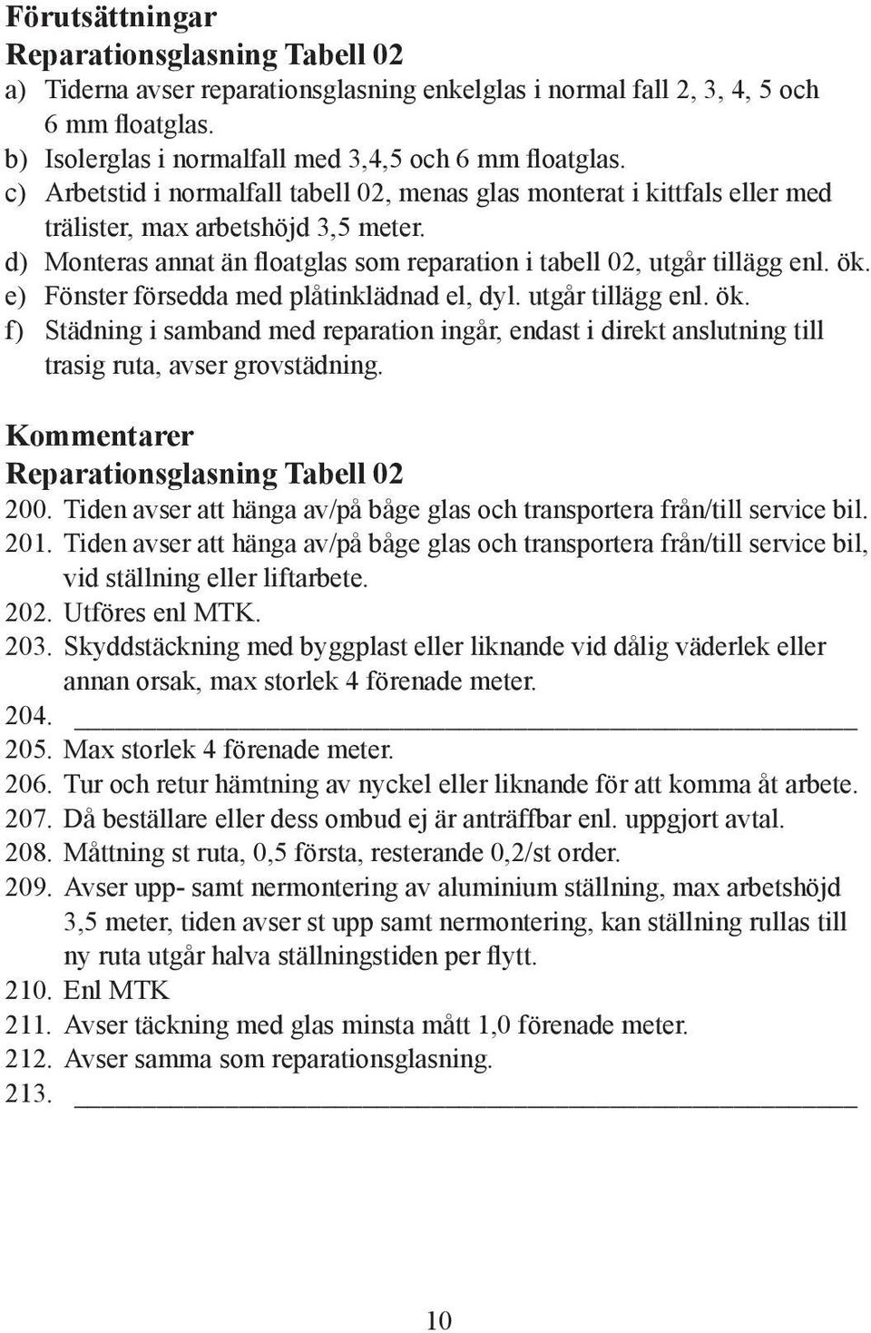 e) Fönster försedda med plåtinklädnad el, dyl. utgår tillägg enl. ök. f) Städning i samband med reparation ingår, endast i direkt anslutning till trasig ruta, avser grovstädning.