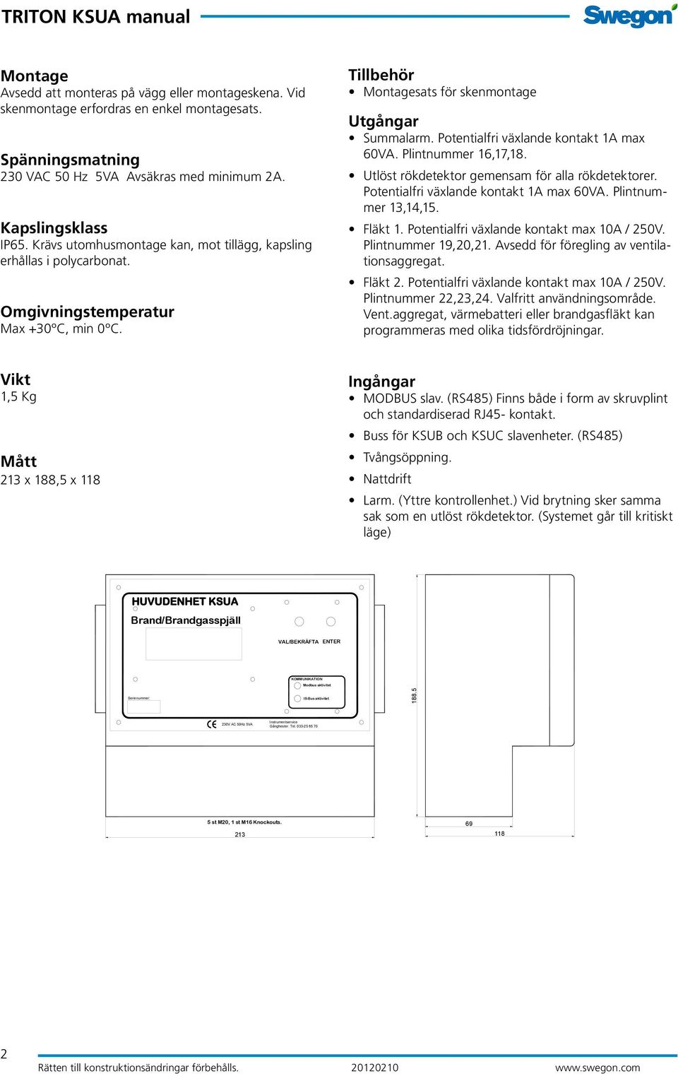 Potentialfri växlande kontakt 1A max 60VA. Plintnummer 16,17,18. Utlöst rökdetektor gemensam för alla rökdetektorer. Potentialfri växlande kontakt 1A max 60VA. Plintnummer 13,14,15. Fläkt 1.