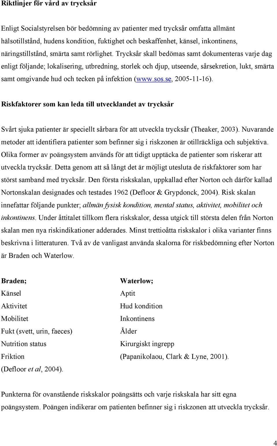 Trycksår skall bedömas samt dokumenteras varje dag enligt följande; lokalisering, utbredning, storlek och djup, utseende, sårsekretion, lukt, smärta samt omgivande hud och tecken på infektion (www.