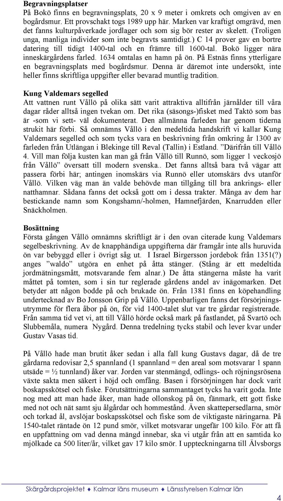 ) C 14 prover gav en bortre datering till tidigt 1400-tal och en främre till 1600-tal. Bokö ligger nära inneskärgårdens farled. 1634 omtalas en hamn på ön.