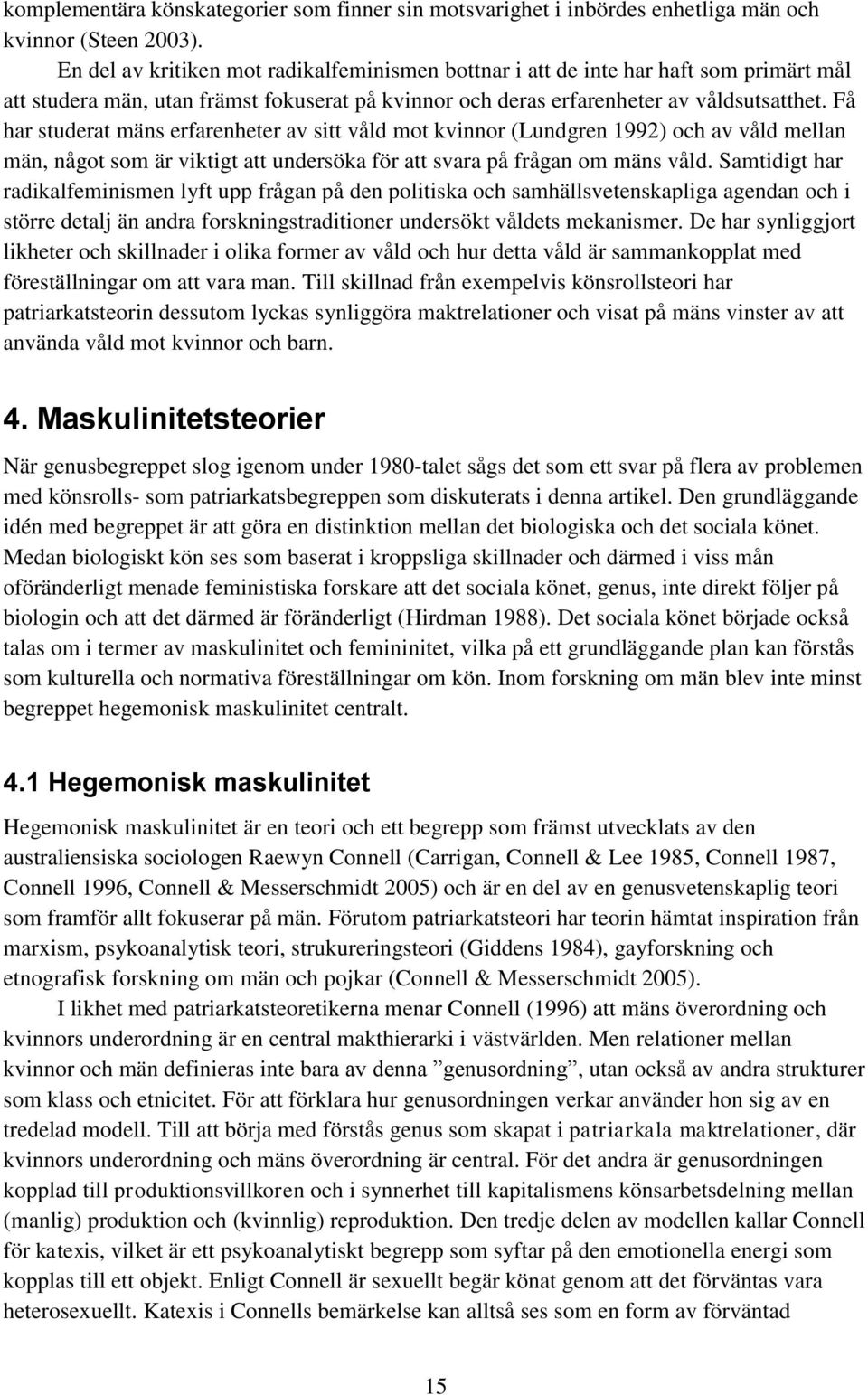 Få har studerat mäns erfarenheter av sitt våld mot kvinnor (Lundgren 1992) och av våld mellan män, något som är viktigt att undersöka för att svara på frågan om mäns våld.