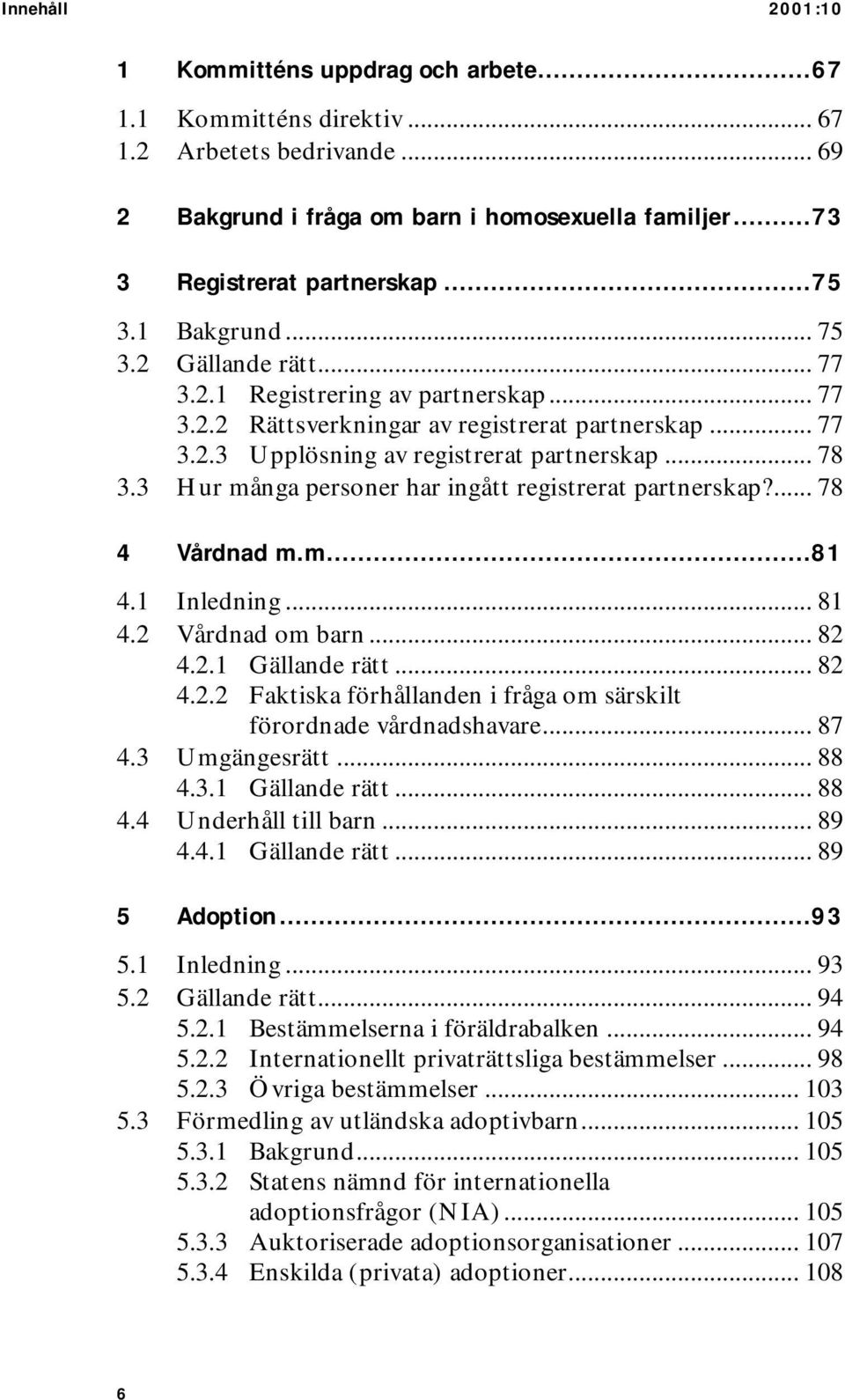 3 Hur många personer har ingått registrerat partnerskap?... 78 4 Vårdnad m.m...81 4.1 Inledning... 81 4.2 Vårdnad om barn... 82 4.2.1 Gällande rätt... 82 4.2.2 Faktiska förhållanden i fråga om särskilt förordnade vårdnadshavare.