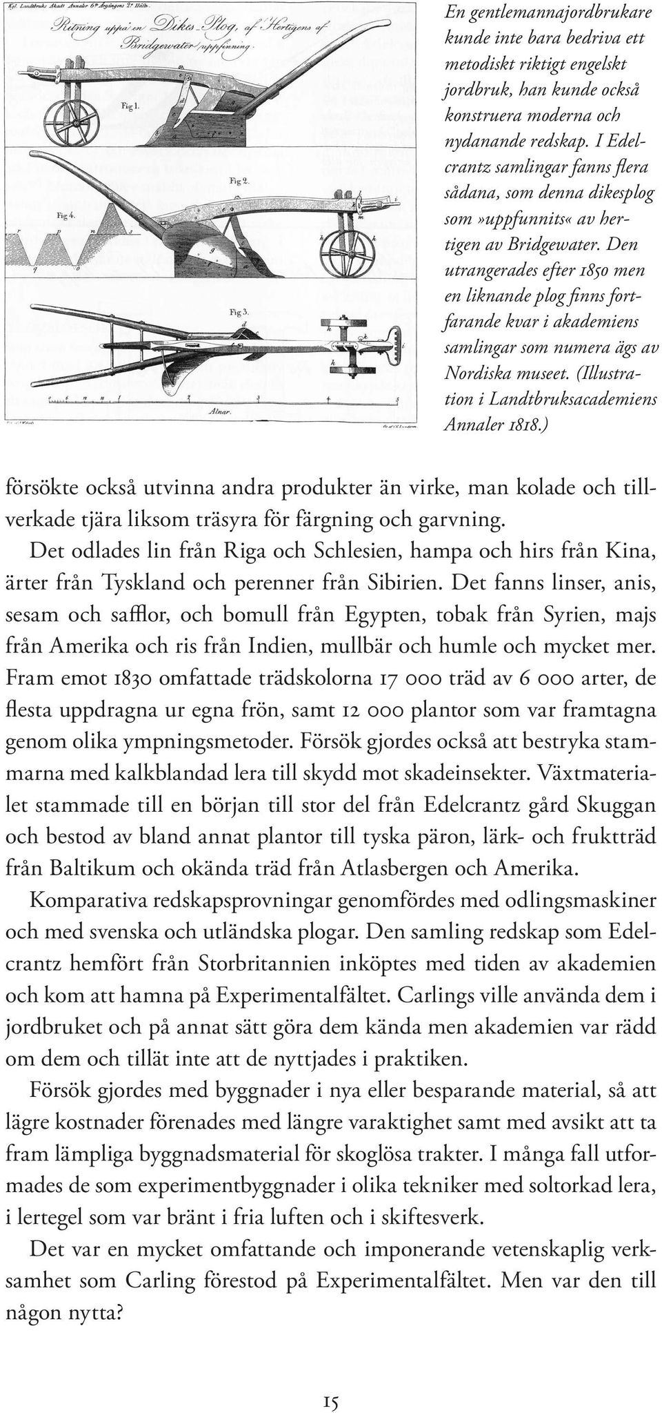 Den utrangerades efter 1850 men en liknande plog finns fortfarande kvar i akademiens samlingar som numera ägs av Nordiska museet. (Illustration i Landtbruksacademiens Annaler 1818.