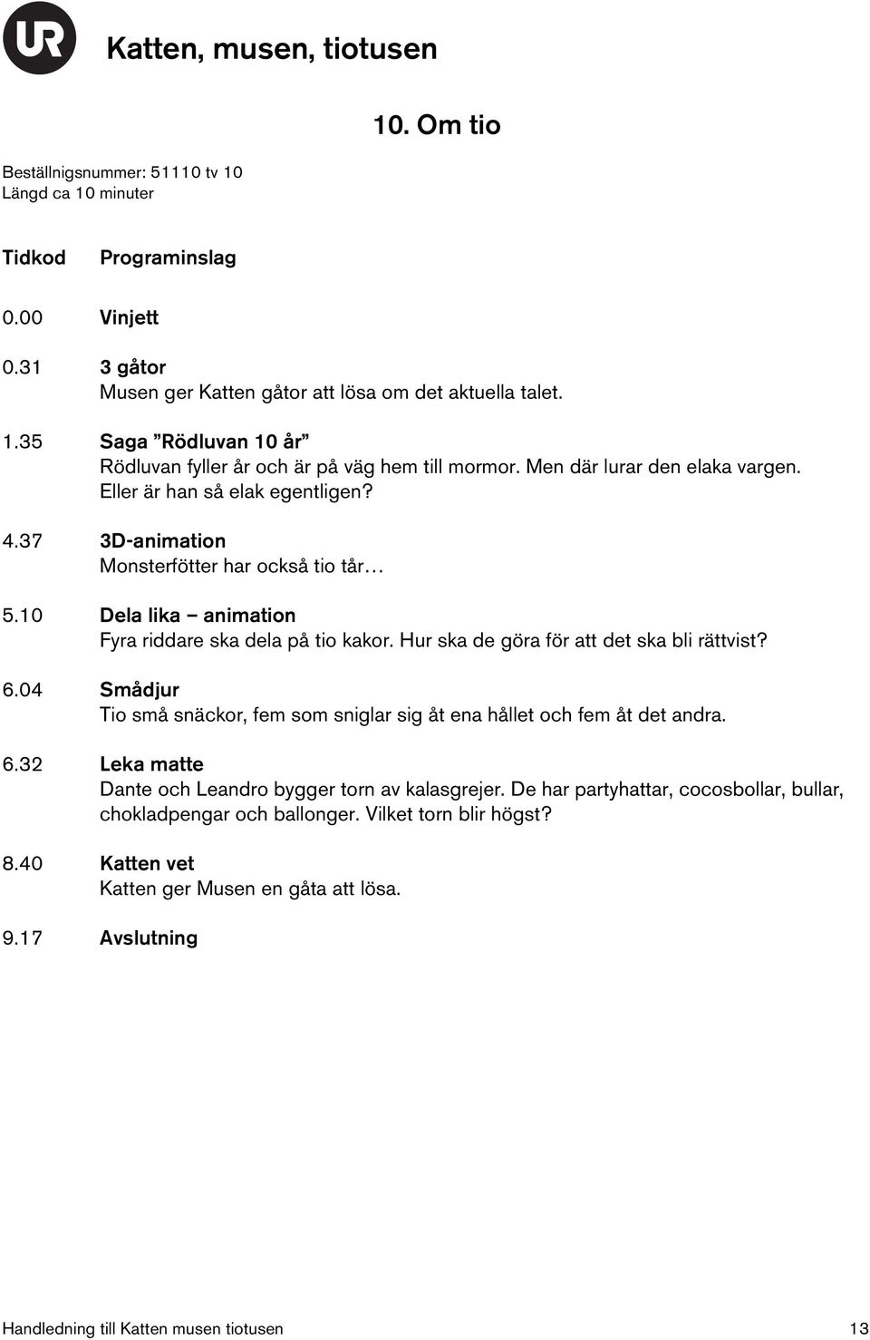 Hur ska de göra för att det ska bli rättvist? 6.04 Smådjur Tio små snäckor, fem som sniglar sig åt ena hållet och fem åt det andra. 6.32 Leka matte Dante och Leandro bygger torn av kalasgrejer.