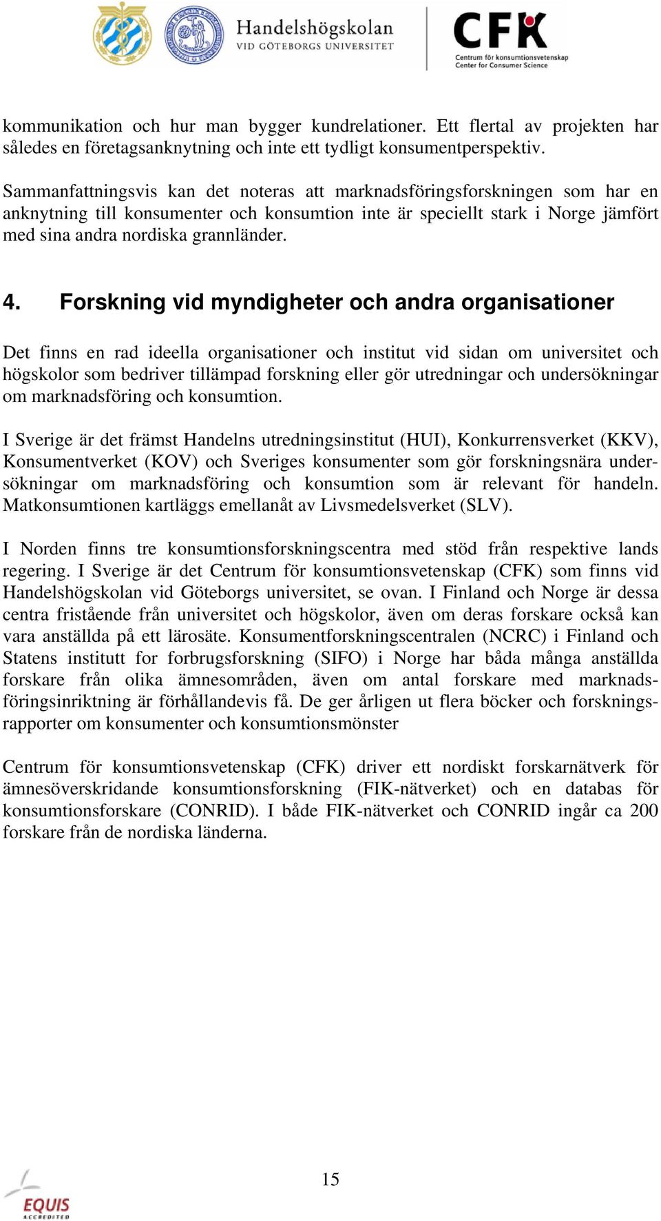 Forskning vid myndigheter och andra organisationer Det finns en rad ideella organisationer och institut vid sidan om universitet och högskolor som bedriver tillämpad forskning eller gör utredningar