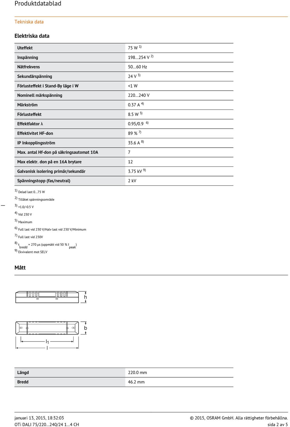 don på en 16A brytare 12 Galvanisk isolering primär/sekundär 3.75 kv 9) Spänningstopp (fas/neutral) 2 kv 1) Delad last 0 75 W 2) Tillåtet spänningsområde 3) +1.0/-0.