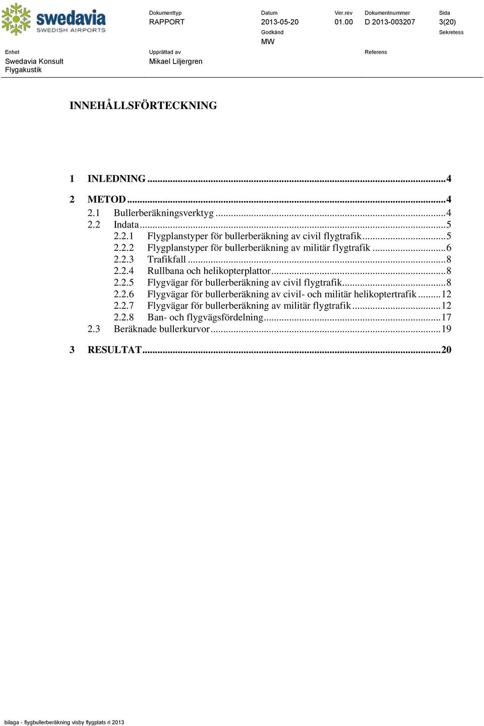 .. 8 2.2.6 Flygvägar för bullerberäkning av civil- och militär helikoptertrafik... 12 2.2.7 Flygvägar för bullerberäkning av militär flygtrafik... 12 2.2.8 Ban- och flygvägsfördelning.