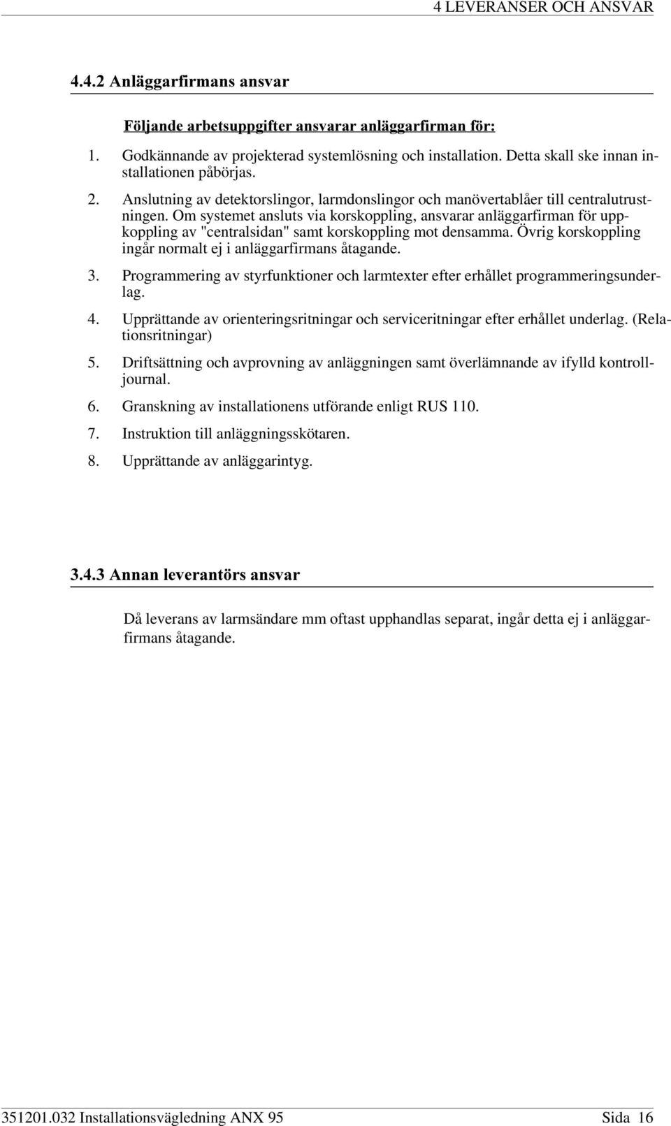 Om systemet ansluts via korskoppling, ansvarar anläggarfirman för uppkoppling av "centralsidan" samt korskoppling mot densamma. Övrig korskoppling ingår normalt ej i anläggarfirmans åtagande. 3.