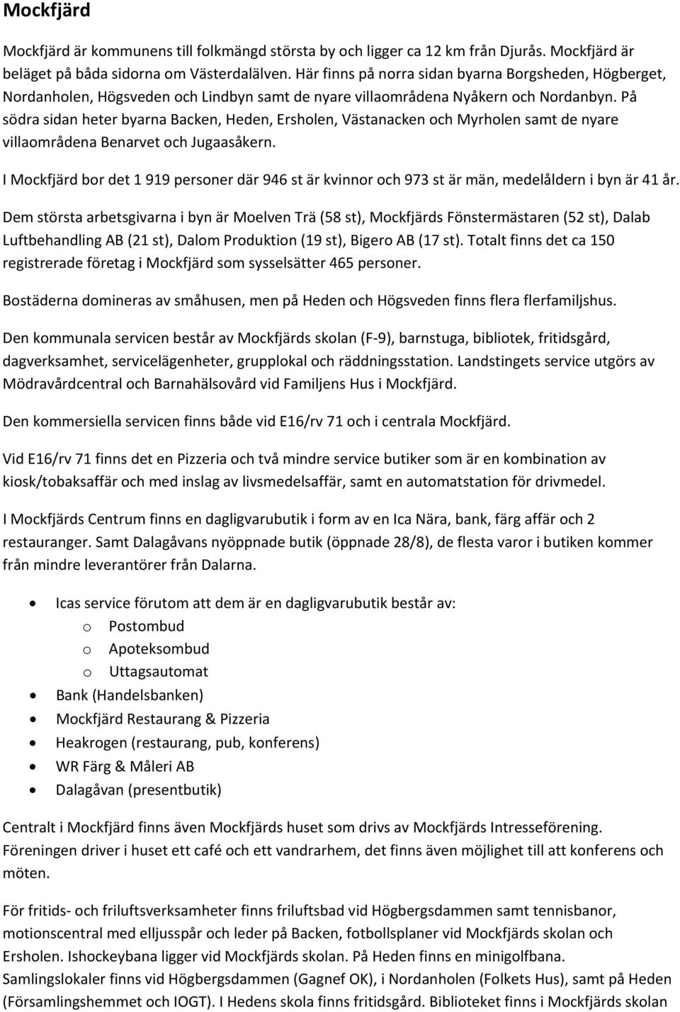 På södra sidan heter byarna Backen, Heden, Ersholen, Västanacken och Myrholen samt de nyare villaområdena Benarvet och Jugaasåkern.