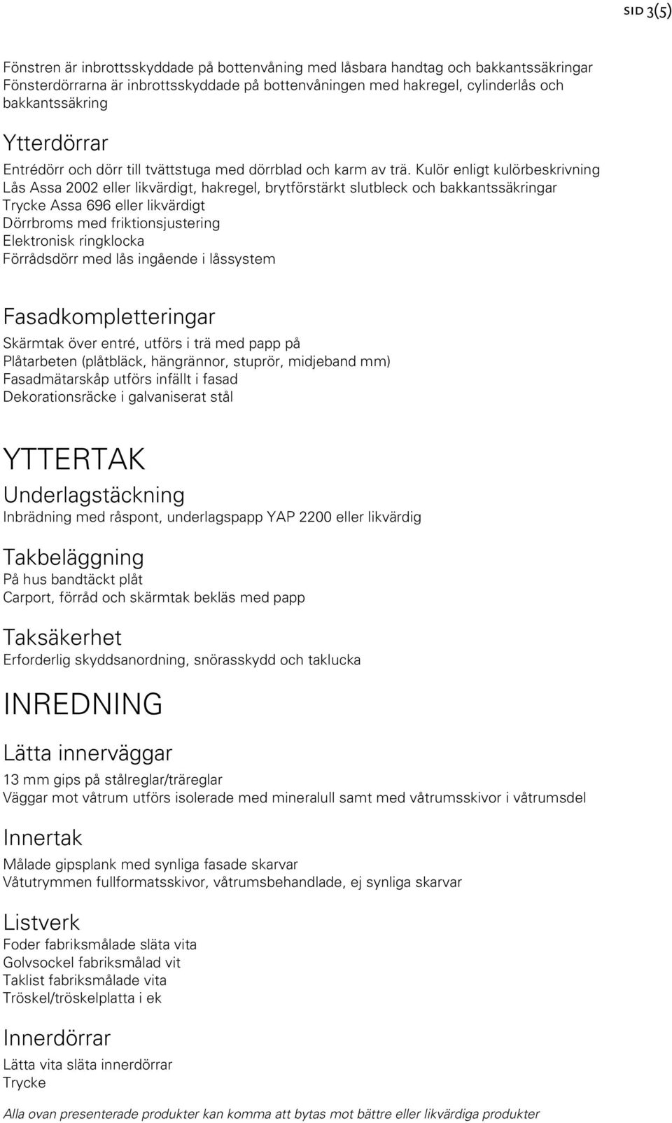 Kulör enligt kulörbeskrivning Lås Assa 2002 eller likvärdigt, hakregel, brytförstärkt slutbleck och bakkantssäkringar Trycke Assa 696 eller likvärdigt Dörrbroms med friktionsjustering Elektronisk