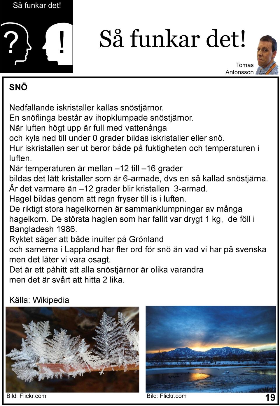 När temperaturen är mellan 12 till 16 grader bildas det lätt kristaller som är 6-armade, dvs en så kallad snöstjärna. Är det varmare än 12 grader blir kristallen 3-armad.