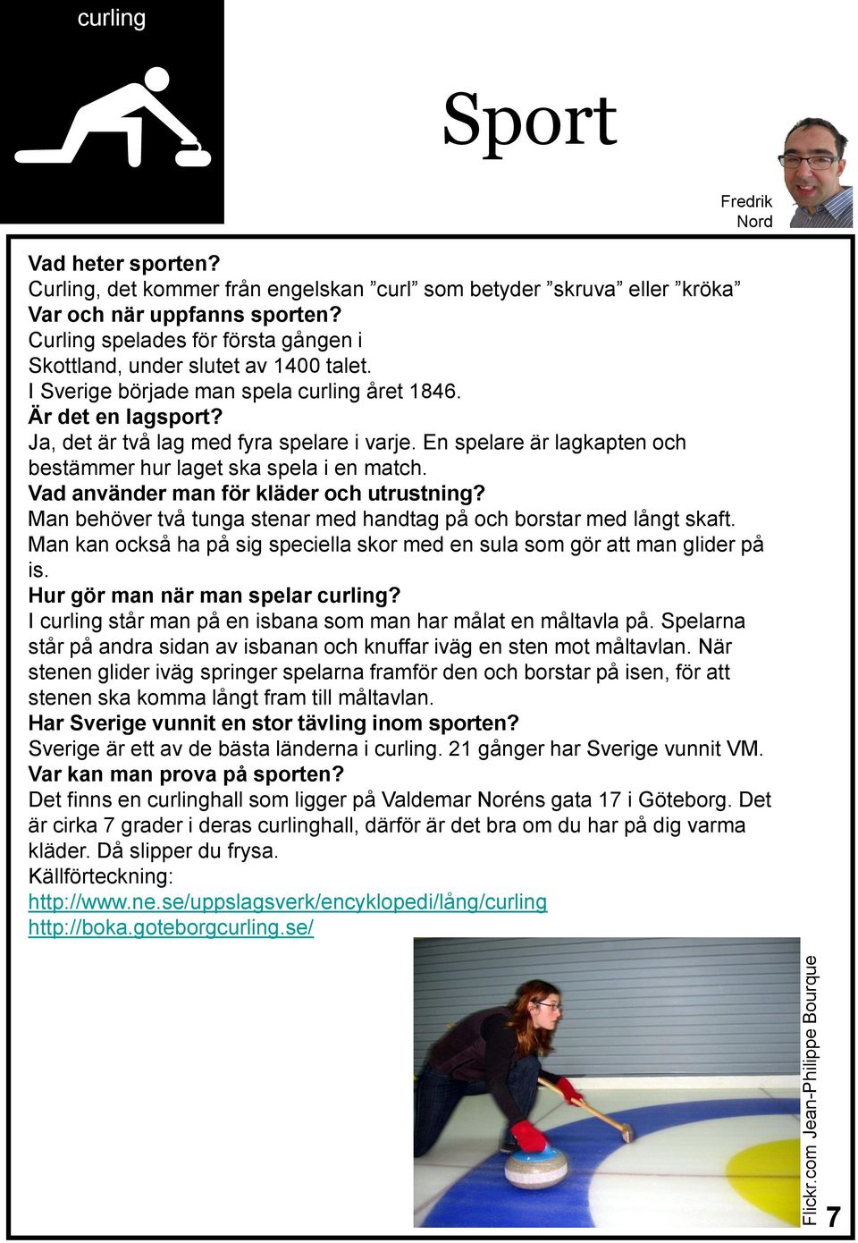 En spelare är lagkapten och bestämmer hur laget ska spela i en match. Vad använder man för kläder och utrustning? Man behöver två tunga stenar med handtag på och borstar med långt skaft.