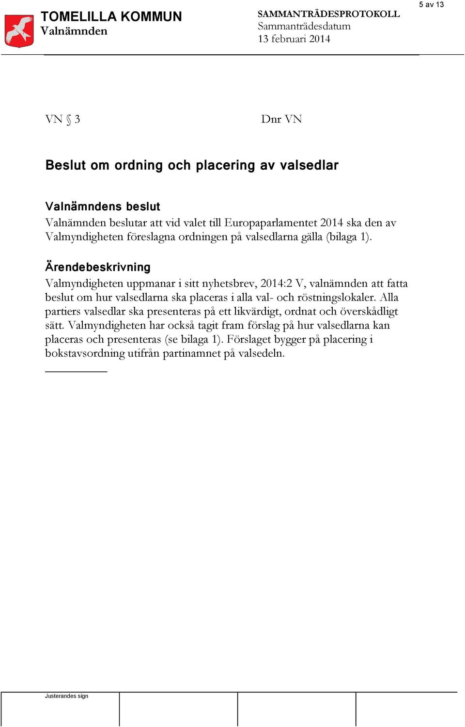 Ärendebeskrivning Valmyndigheten uppmanar i sitt nyhetsbrev, 2014:2 V, valnämnden att fatta beslut om hur valsedlarna ska placeras i alla val- och