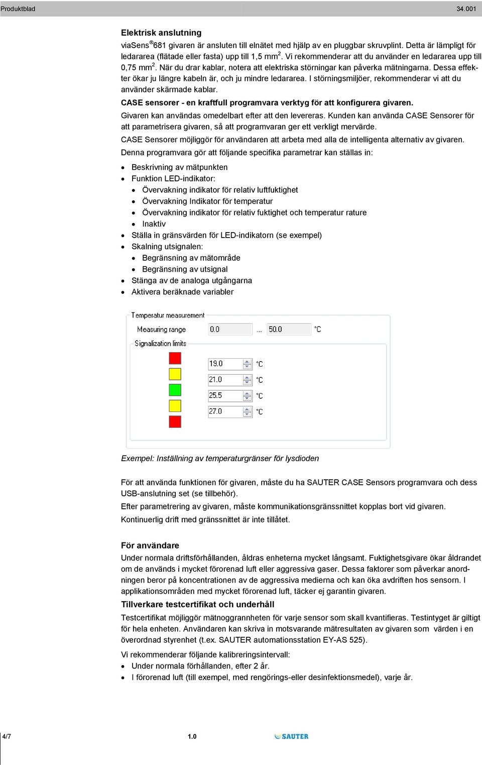 Dessa effekter ökar ju längre kabeln är, och ju mindre ledararea. I störningsmiljöer, rekommenderar vi att du använder skärmade kablar.