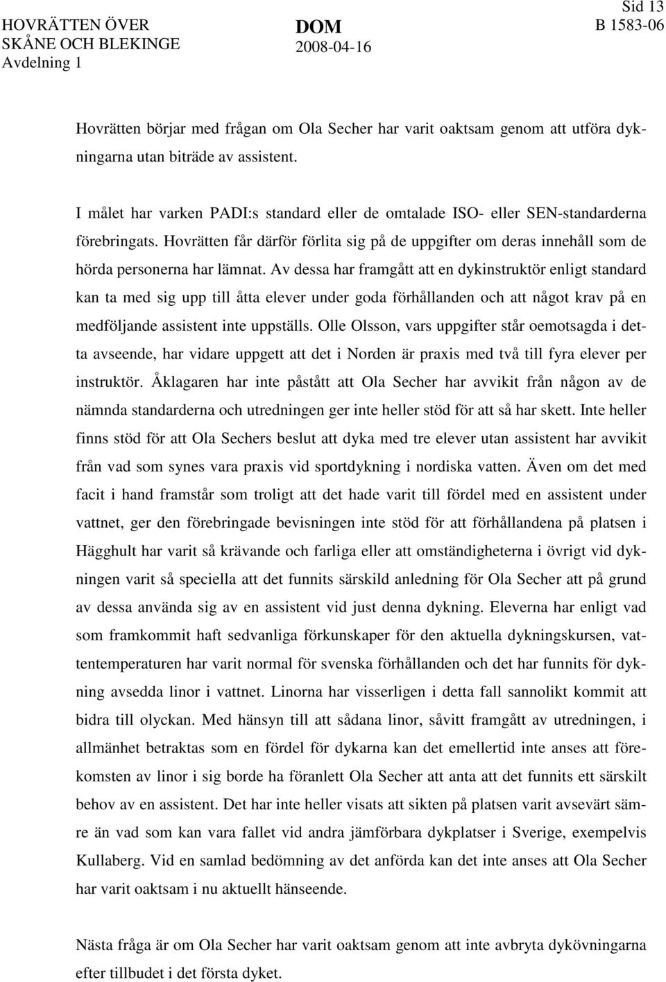 Av dessa har framgått att en dykinstruktör enligt standard kan ta med sig upp till åtta elever under goda förhållanden och att något krav på en medföljande assistent inte uppställs.