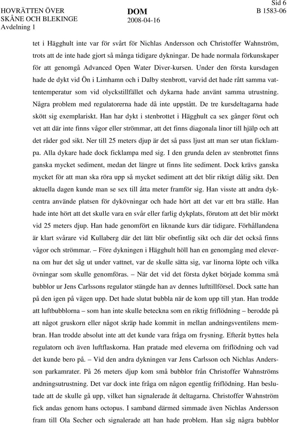 Under den första kursdagen hade de dykt vid Ön i Limhamn och i Dalby stenbrott, varvid det hade rått samma vattentemperatur som vid olyckstillfället och dykarna hade använt samma utrustning.