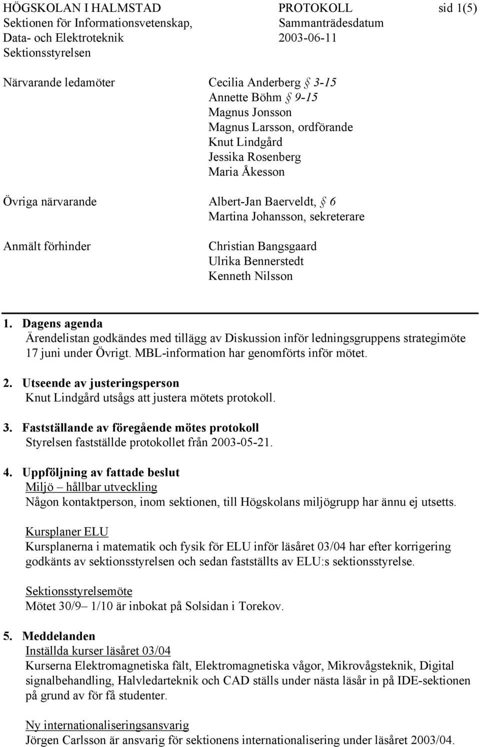 Dagens agenda Ärendelistan godkändes med tillägg av Diskussion inför ledningsgruppens strategimöte 17 juni under Övrigt. MBL-information har genomförts inför mötet. 2.