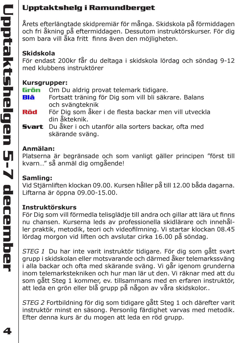 Skidskola För endast 200kr får du deltaga i skidskola lördag och söndag 9-12 med klubbens instruktörer Kursgrupper: Grön Om Du aldrig provat telemark tidigare.