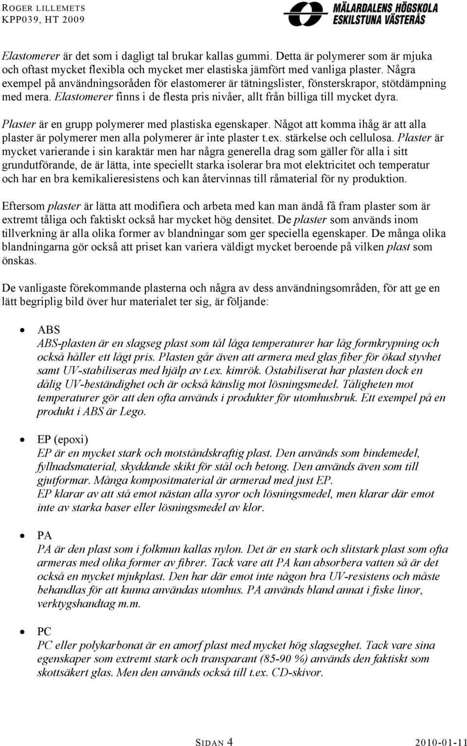 Plaster är en grupp polymerer med plastiska egenskaper. Något att komma ihåg är att alla plaster är polymerer men alla polymerer är inte plaster t.ex. stärkelse och cellulosa.