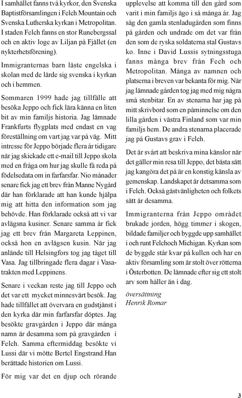 Sommaren 1999 hade jag tillfälle att besöka Jeppo och fick lära känna en liten bit av min familjs historia. Jag lämnade Frankfurts flygplats med endast en vag föreställning om vart jag var på väg.