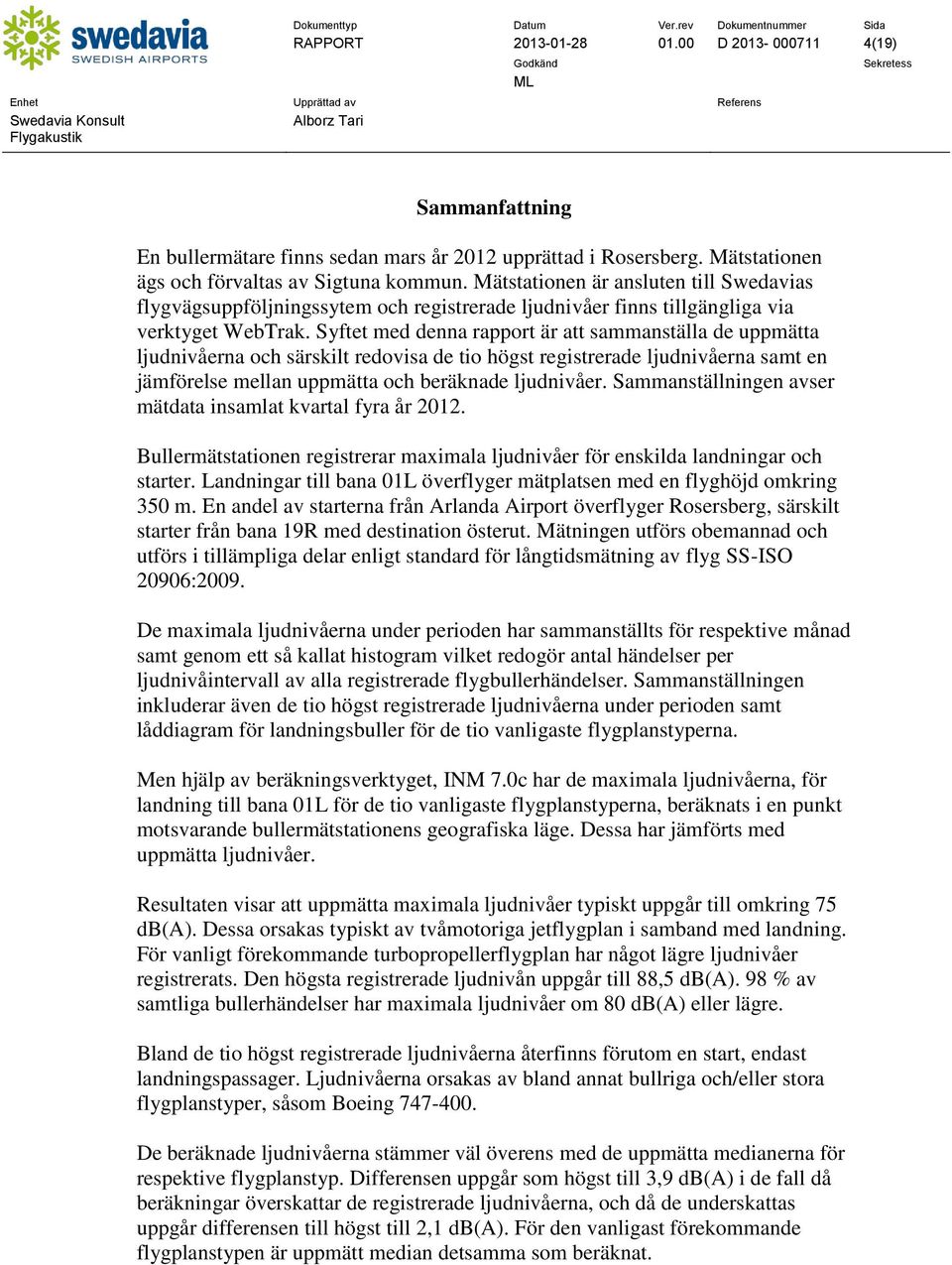 Syftet med denna rapport är att sammanställa de uppmätta ljudnivåerna och särskilt redovisa de tio högst registrerade ljudnivåerna samt en jämförelse mellan uppmätta och beräknade ljudnivåer.