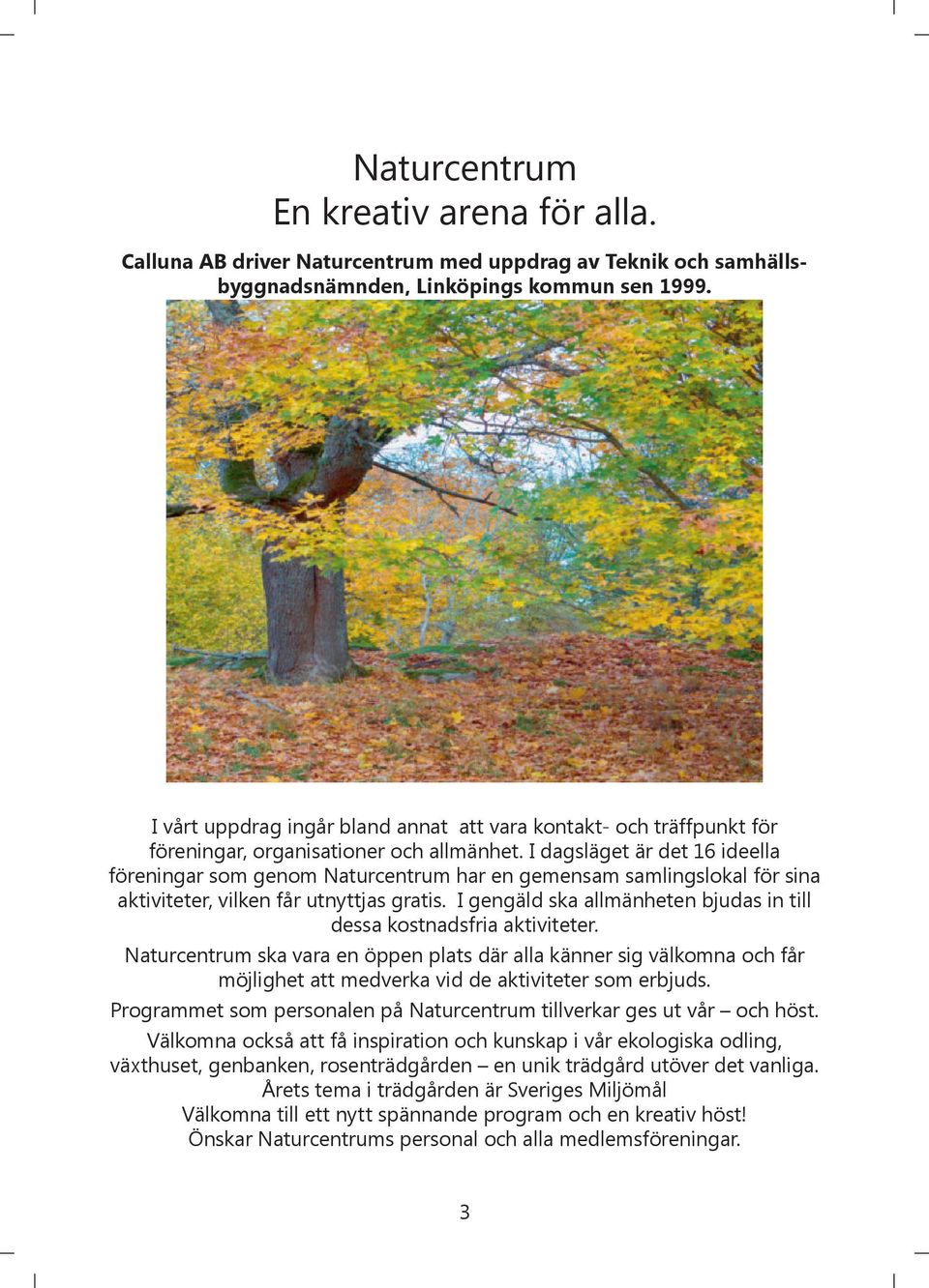 I dagsläget är det 16 ideella föreningar som genom Naturcentrum har en gemensam samlingslokal för sina aktiviteter, vilken får utnyttjas gratis.