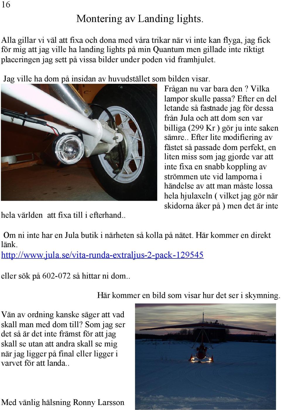 bilder under poden vid framhjulet. Jag ville ha dom på insidan av huvudstället som bilden visar. Frågan nu var bara den? Vilka lampor skulle passa?