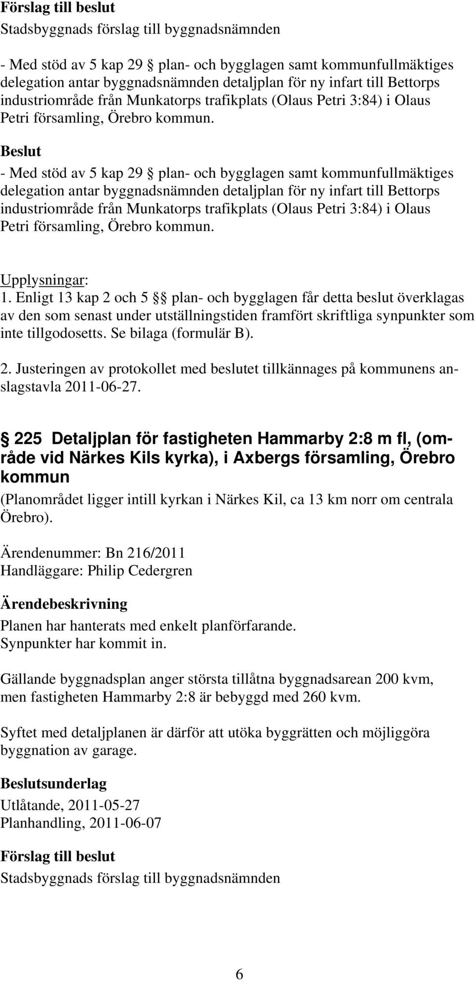 Enligt 13 kap 2 och 5 plan- och bygglagen får detta beslut överklagas av den som senast under utställningstiden framfört skriftliga synpunkter som inte tillgodosetts. Se bilaga (formulär B). 2. Justeringen av protokollet med beslutet tillkännages på kommunens anslagstavla 2011-06-27.