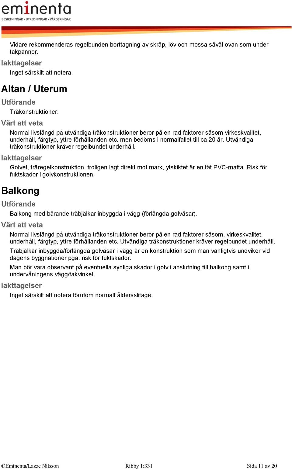 Utvändiga träkonstruktioner kräver regelbundet underhåll. Golvet, träregelkonstruktion, troligen lagt direkt mot mark, ytskiktet är en tät PVC-matta. Risk för fuktskador i golvkonstruktionen.