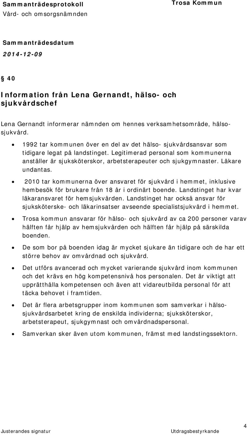 Läkare undantas. 2010 tar kommunerna över ansvaret för sjukvård i hemmet, inklusive hembesök för brukare från 18 år i ordinärt boende. Landstinget har kvar läkaransvaret för hemsjukvården.