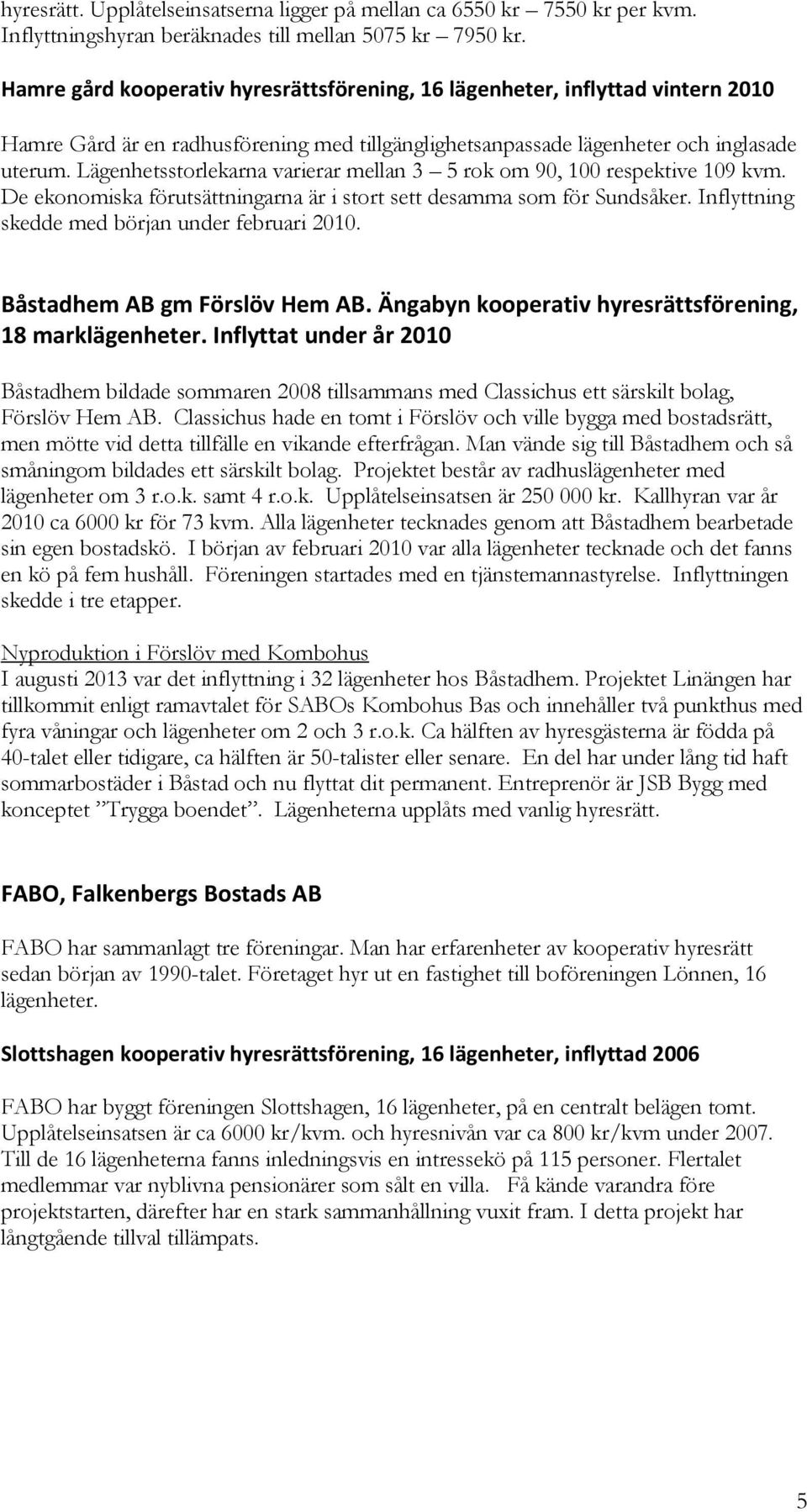 Lägenhetsstorlekarna varierar mellan 3 5 rok om 90, 100 respektive 109 kvm. De ekonomiska förutsättningarna är i stort sett desamma som för Sundsåker.