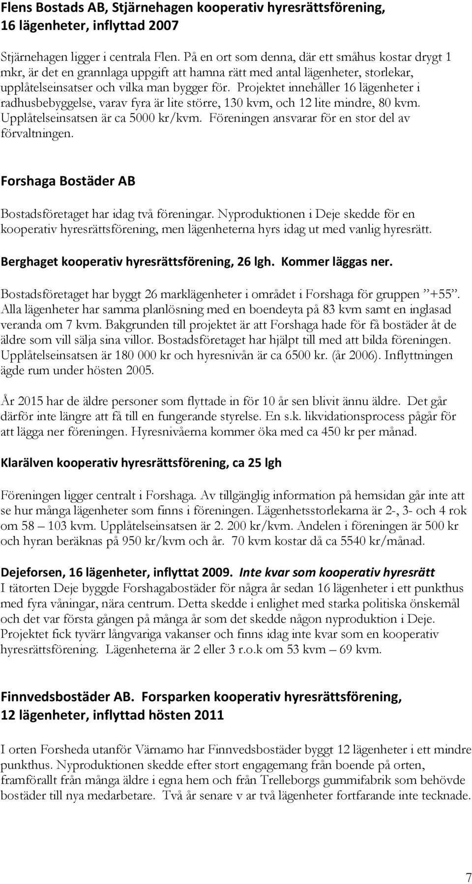 Projektet innehåller 16 lägenheter i radhusbebyggelse, varav fyra är lite större, 130 kvm, och 12 lite mindre, 80 kvm. Upplåtelseinsatsen är ca 5000 kr/kvm.