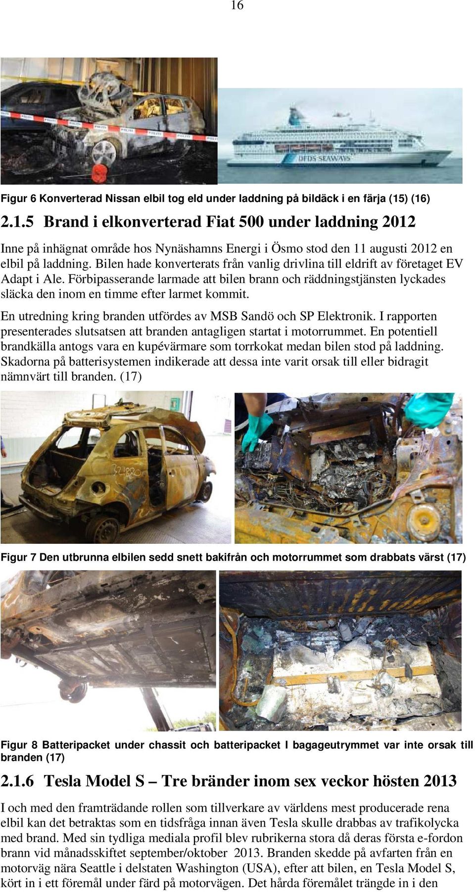 Förbipasserande larmade att bilen brann och räddningstjänsten lyckades släcka den inom en timme efter larmet kommit. En utredning kring branden utfördes av MSB Sandö och SP Elektronik.