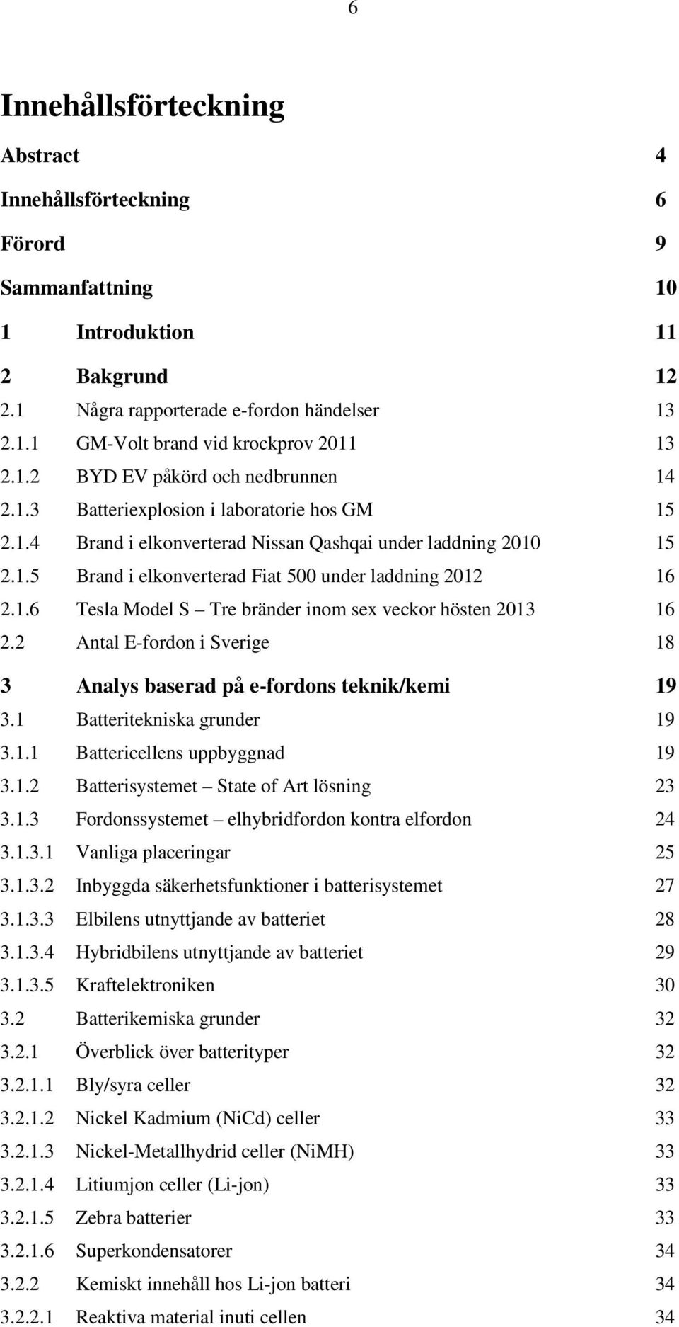 1.6 Tesla Model S Tre bränder inom sex veckor hösten 2013 16 2.2 Antal E-fordon i Sverige 18 3 Analys baserad på e-fordons teknik/kemi 19 3.1 Batteritekniska grunder 19 3.1.1 Battericellens uppbyggnad 19 3.