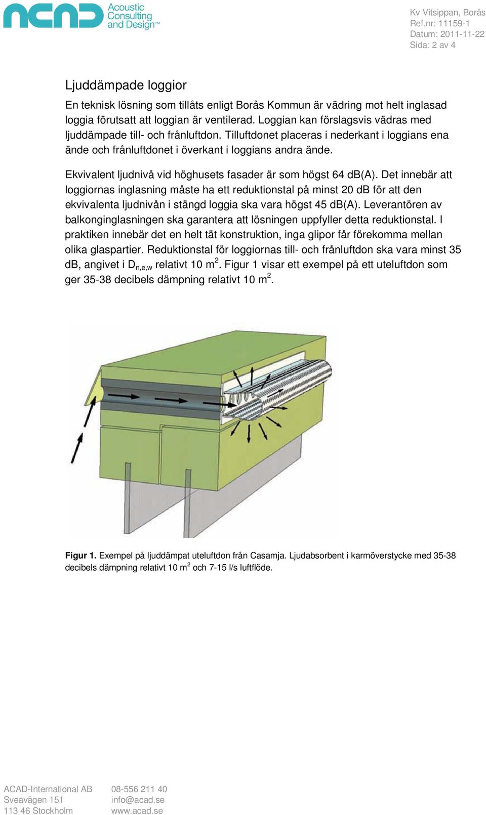 Loggian kan förslagsvis vädras med ljuddämpade till- och frånluftdon. Tilluftdonet placeras i nederkant i loggians ena ände och frånluftdonet i överkant i loggians andra ände.