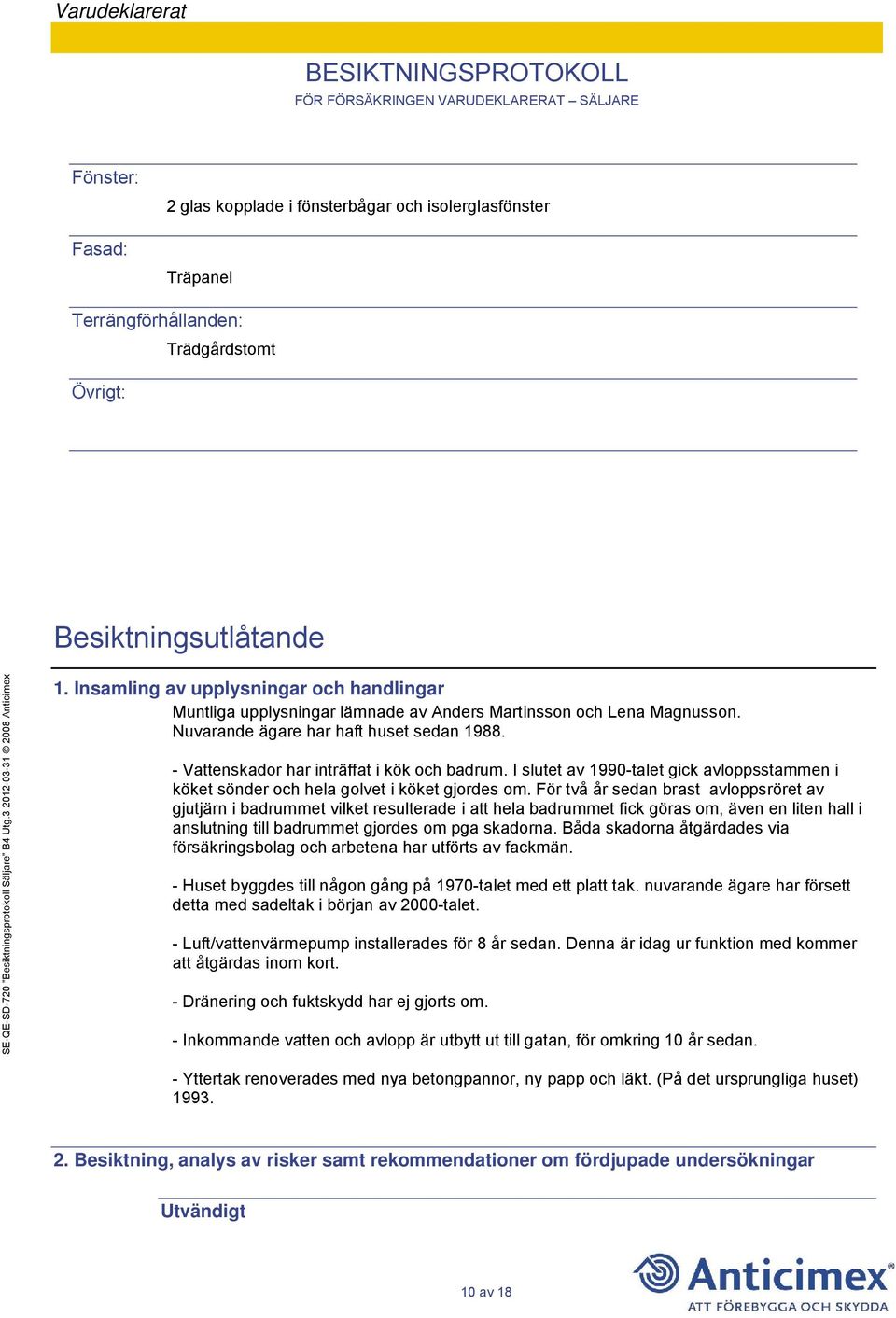 - Vattenskador har inträffat i kök och badrum. I slutet av 1990-talet gick avloppsstammen i köket sönder och hela golvet i köket gjordes om.