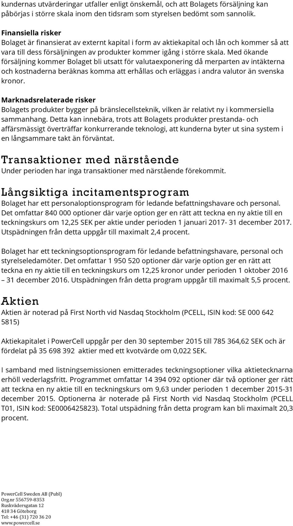 Med ökande försäljning kommer Bolaget bli utsatt för valutaexponering då merparten av intäkterna och kostnaderna beräknas komma att erhållas och erläggas i andra valutor än svenska kronor.