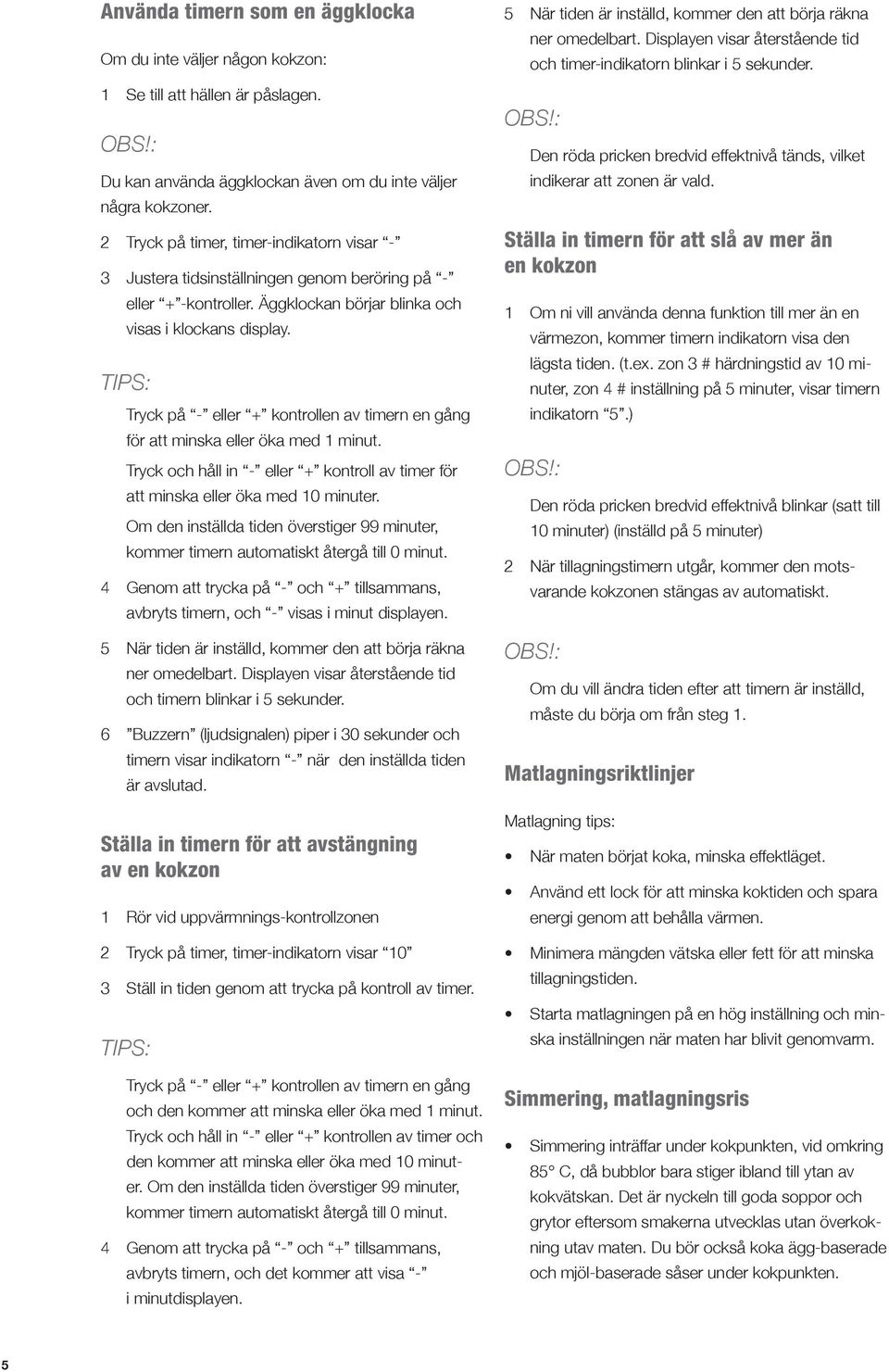 Tryck på - eller + kontrollen av timern en gång för att minska eller öka med 1 minut. Tryck och håll in - eller + kontroll av timer för att minska eller öka med 10 minuter.