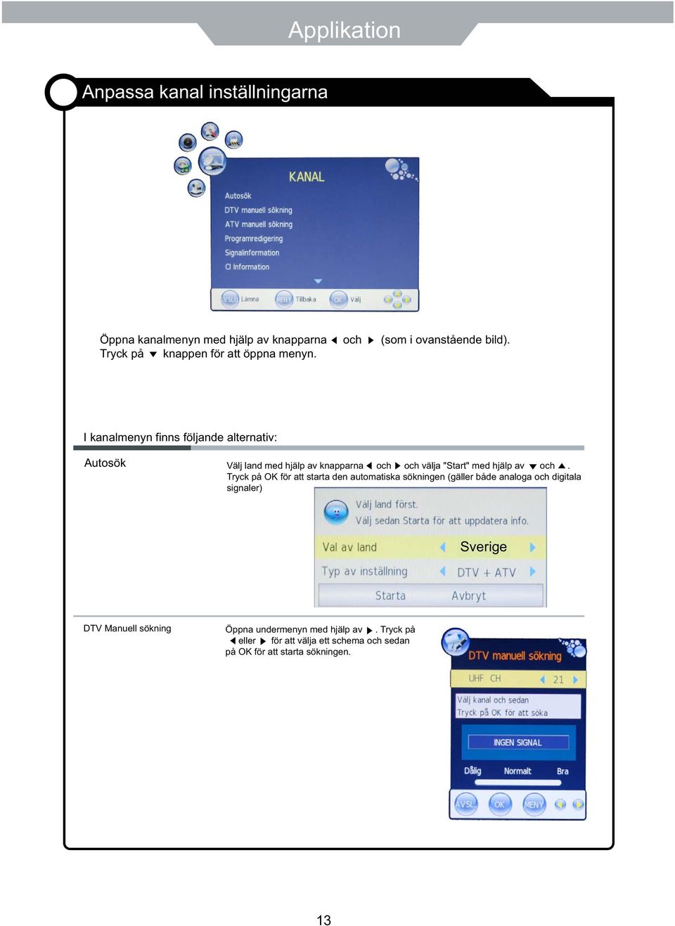 I kanalmenyn finns följande alternativ: Autosök Välj land med hjälp av knapparna och och välja "Start" med hjälp av och.