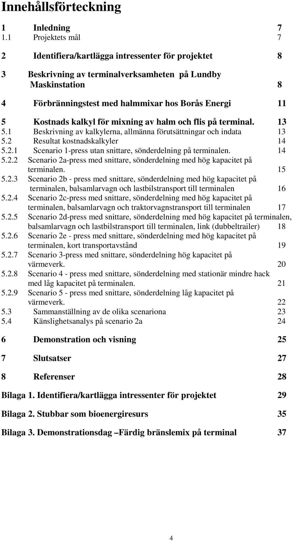 kalkyl för mixning av halm och flis på terminal. 13 5.1 Beskrivning av kalkylerna, allmänna förutsättningar och indata 13 5.2 Resultat kostnadskalkyler 14 5.2.1 Scenario 1-press utan snittare, sönderdelning på terminalen.