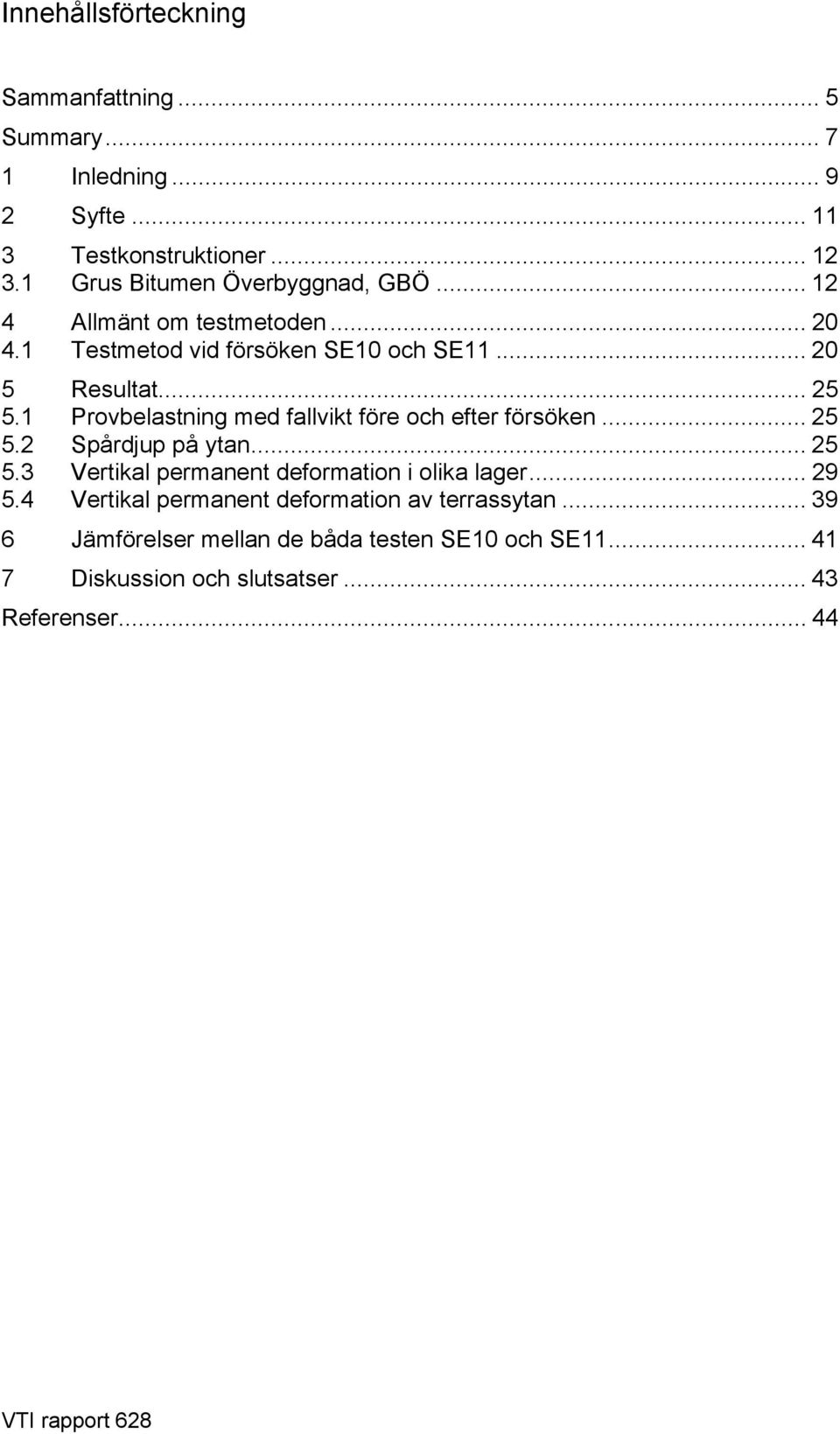 1 Provbelastning med fallvikt före och efter försöken... 25 5.2 Spårdjup på ytan... 25 5.3 Vertikal permanent deformation i olika lager... 29 5.