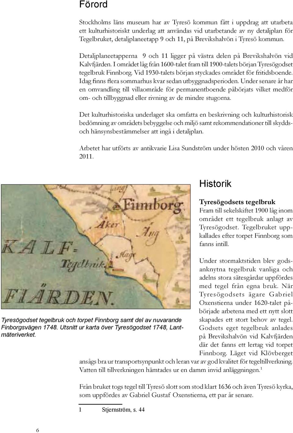 I området låg från 1600-talet fram till 1900-talets början Tyresögodset tegelbruk Finnborg. Vid 1930-talets början styckades området för fritidsboende.