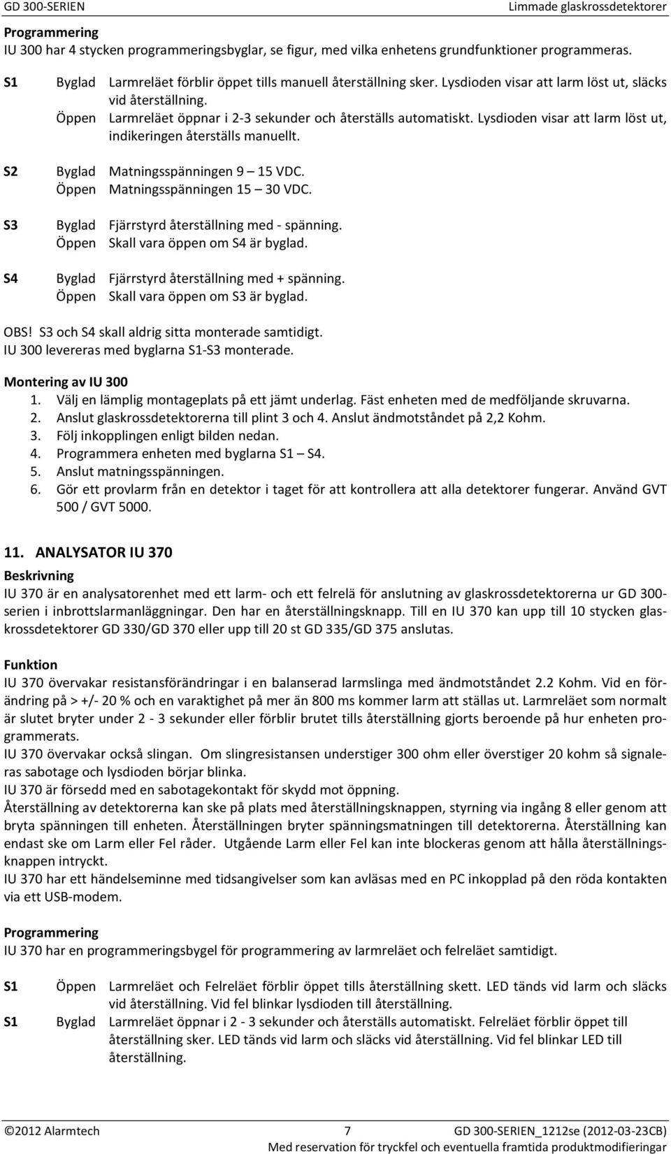 Öppen Larmreläet öppnar i 23 sekunder och återställs automatiskt. Lysdioden visar att larm löst ut, indikeringen återställs manuellt. Byglad Matningsspänningen 9 15 VDC.