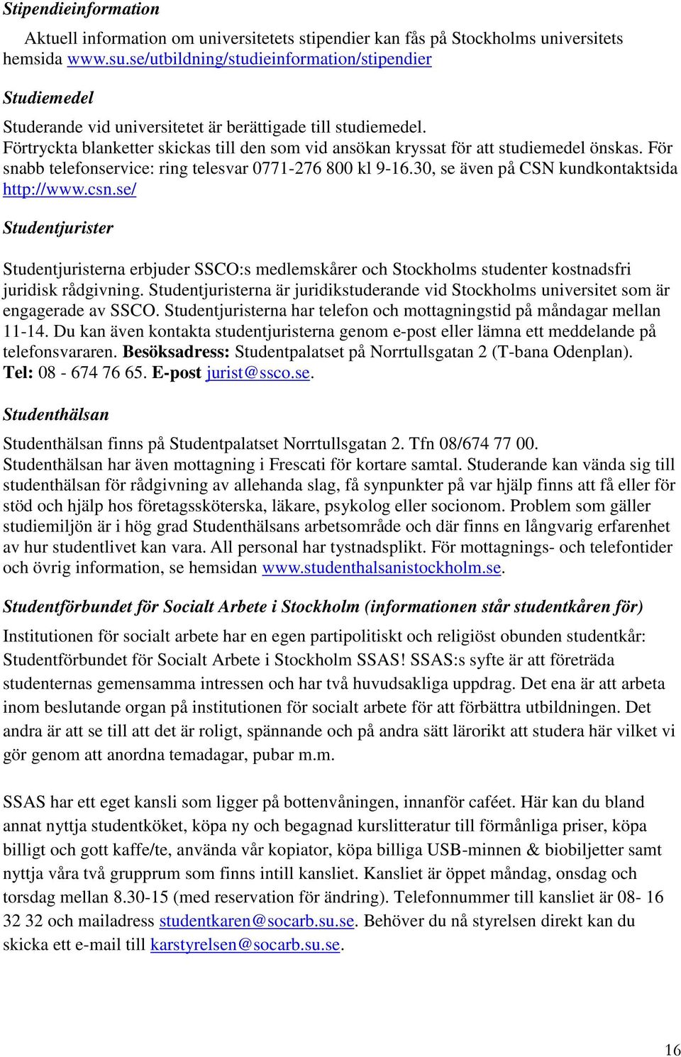 Förtryckta blanketter skickas till den som vid ansökan kryssat för att studiemedel önskas. För snabb telefonservice: ring telesvar 0771-276 800 kl 9-16.30, se även på CSN kundkontaktsida http://www.