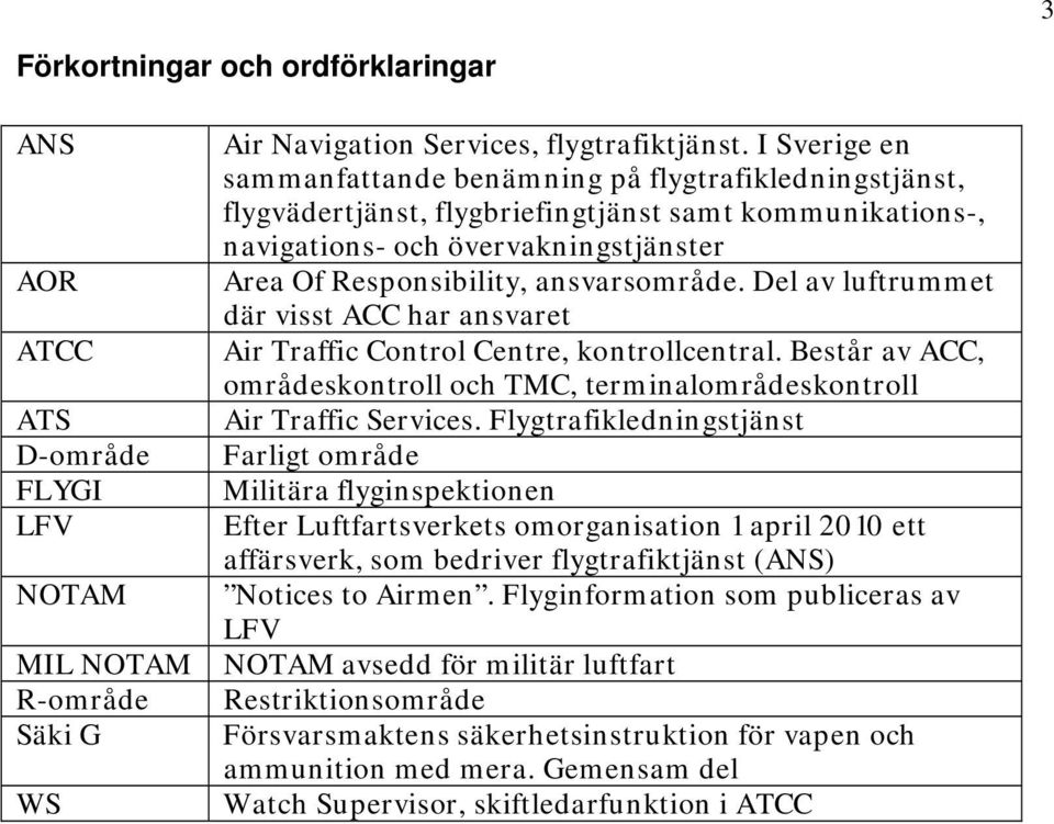 ansvarsområde. Del av luftrummet där visst ACC har ansvaret Air Traffic Control Centre, kontrollcentral. Består av ACC, områdeskontroll och TMC, terminalområdeskontroll Air Traffic Services.