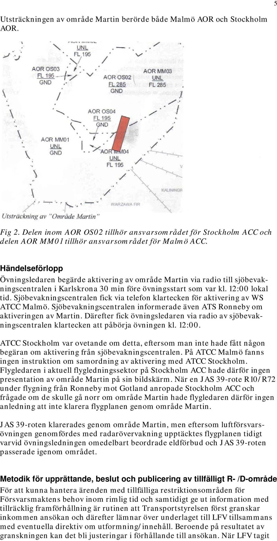 Sjöbevakningscentralen fick via telefon klartecken för aktivering av WS ATCC Malmö. Sjöbevakningscentralen informerade även ATS Ronneby om aktiveringen av Martin.