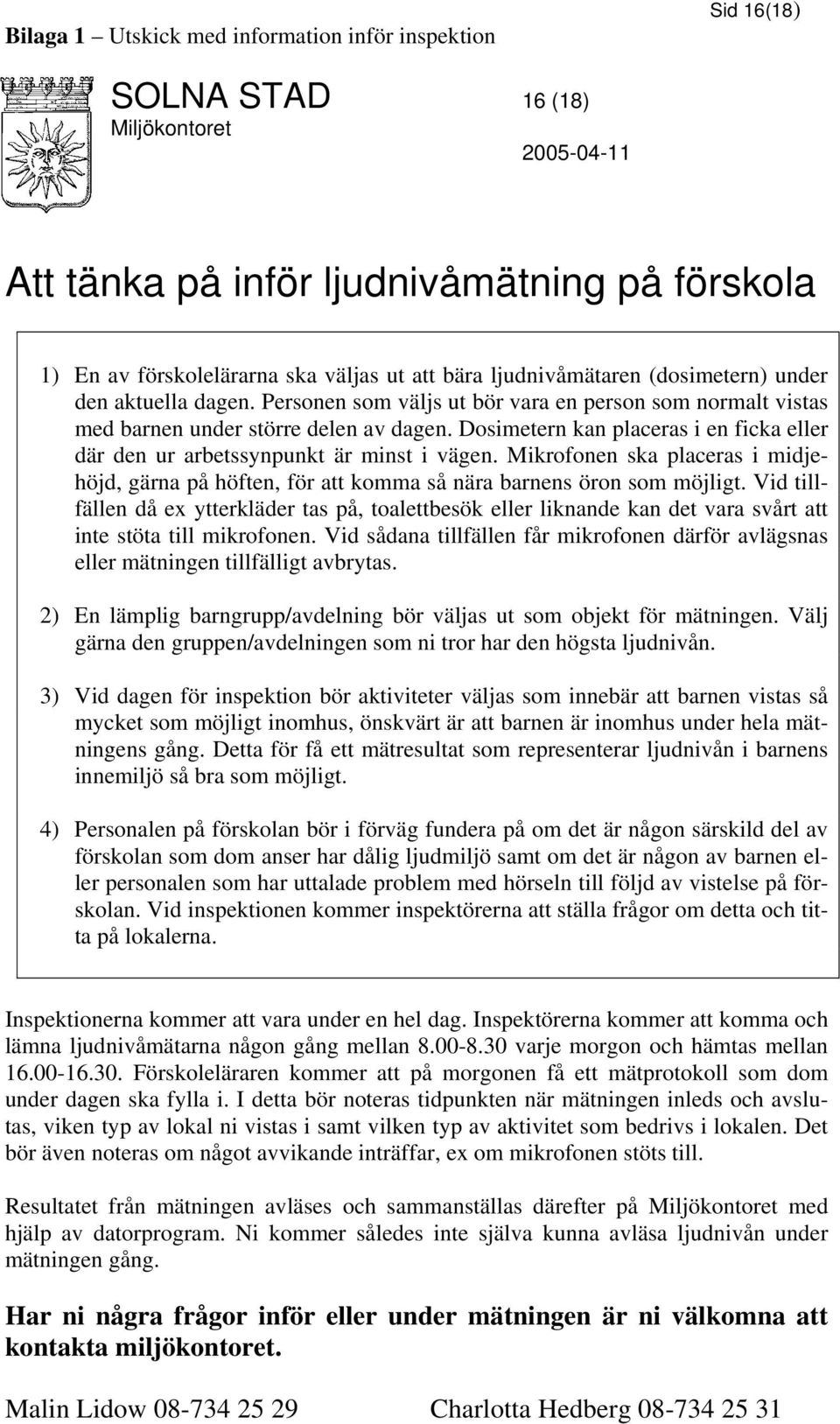 Dosimetern kan placeras i en ficka eller där den ur arbetssynpunkt är minst i vägen. Mikrofonen ska placeras i midjehöjd, gärna på höften, för att komma så nära barnens öron som möjligt.