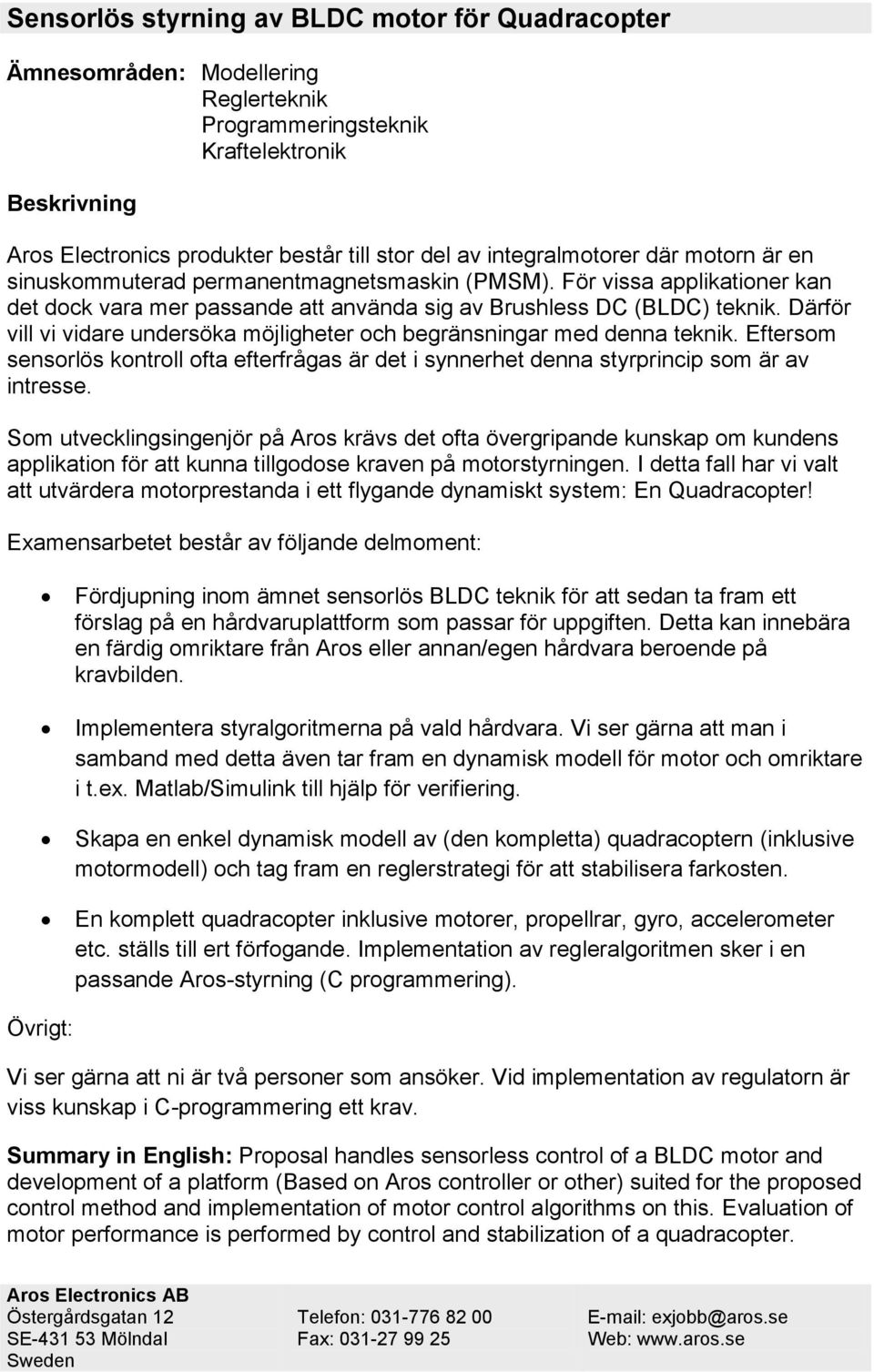 Därför vill vi vidare undersöka möjligheter och begränsningar med denna teknik. Eftersom sensorlös kontroll ofta efterfrågas är det i synnerhet denna styrprincip som är av intresse.